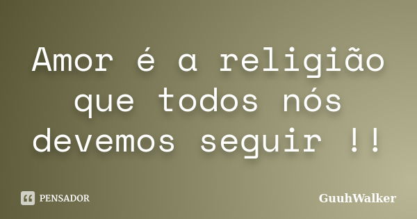 Amor é a religião que todos nós devemos seguir !!... Frase de GuuhWalker.