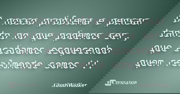 O nosso problema e pensar tanto no que podemos ser, que acabamos esquecendo quem realmente somos !!... Frase de GuuhWalker.