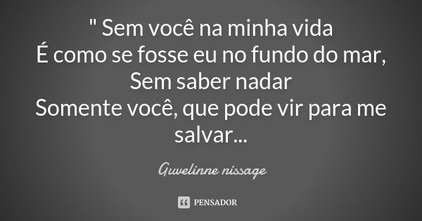 " Sem você na minha vida
É como se fosse eu no fundo do mar, Sem saber nadar
Somente você, que pode vir para me salvar...... Frase de Guvelinne nissage.