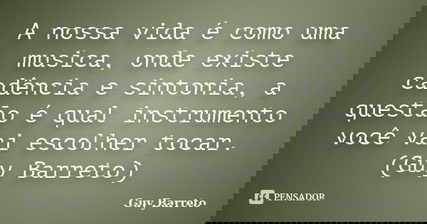A nossa vida é como uma musica, onde existe cadência e sintonia, a questão é qual instrumento você vai escolher tocar.(Guy Barreto)... Frase de Guy Barreto.