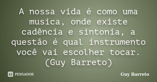 A nossa vida é como uma musica, onde existe cadência e sintonia, a questão é qual instrumento você vai escolher tocar.(Guy Barreto)... Frase de Guy Barreto.