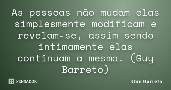 As pessoas não mudam elas simplesmente modificam e revelam-se, assim sendo intimamente elas continuam a mesma. (Guy Barreto)... Frase de Guy Barreto.