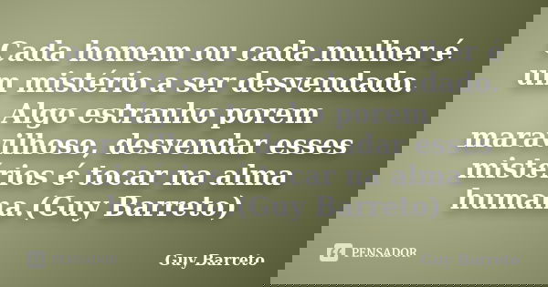 Cada homem ou cada mulher é um mistério a ser desvendado. Algo estranho porem maravilhoso, desvendar esses mistérios é tocar na alma humana.(Guy Barreto)... Frase de Guy Barreto.