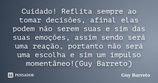 Cuidado! Reflita sempre ao tomar decisões, afinal elas podem não serem suas e sim das suas emoções, assim sendo será uma reação, portanto não será uma escolha e... Frase de Guy Barreto.