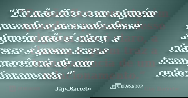 “Eu não fico com alguém quando o passado desse alguém não é claro, a clareza é quem traz a transparência de um relacionamento.”... Frase de Guy Barreto.