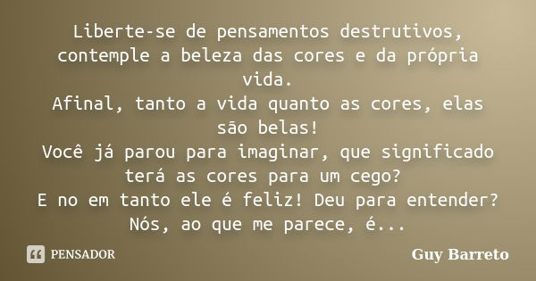 Liberte-se de pensamentos destrutivos, contemple a beleza das cores e da própria vida. Afinal, tanto a vida quanto as cores, elas são belas! Você já parou para ... Frase de Guy Barreto.