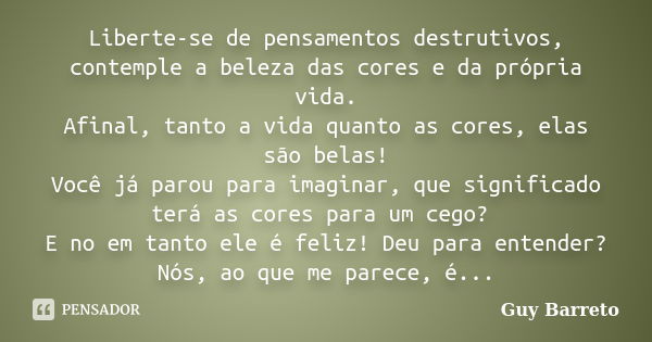 Liberte-se de pensamentos destrutivos, contemple a beleza das cores e da própria vida. Afinal, tanto a vida quanto as cores, elas são belas! Você já parou para ... Frase de Guy Barreto.