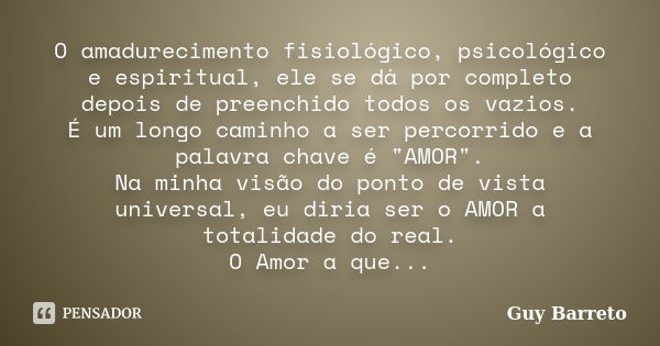 O amadurecimento fisiológico, psicológico e espiritual, ele se dá por completo depois de preenchido todos os vazios. É um longo caminho a ser percorrido e a pal... Frase de Guy Barreto.