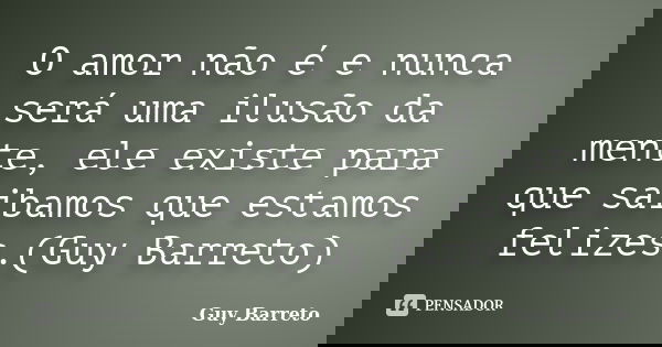 O amor não é e nunca será uma ilusão da mente, ele existe para que saibamos que estamos felizes.(Guy Barreto)... Frase de Guy Barreto.