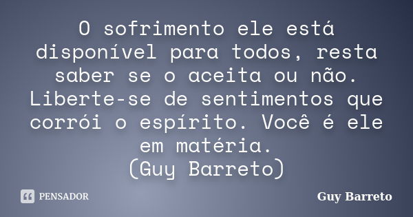 O sofrimento ele está disponível para todos, resta saber se o aceita ou não. Liberte-se de sentimentos que corrói o espírito. Você é ele em matéria. (Guy Barret... Frase de Guy Barreto.