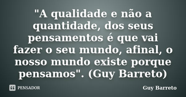 "A qualidade e não a quantidade, dos seus pensamentos é que vai fazer o seu mundo, afinal, o nosso mundo existe porque pensamos". (Guy Barreto)... Frase de Guy Barreto.