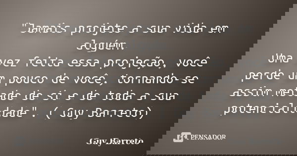 "Jamais projete a sua vida em alguém. Uma vez feita essa projeção, você perde um pouco de você, tornando-se assim metade de sí e de toda a sua potencialida... Frase de Guy Barreto.