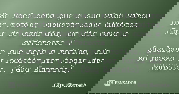 Se você acha que a sua vida virou uma rotina, reverta seus hábitos. Faça de cada dia, um dia novo e diferente ! Qualquer que seja a rotina, ela só passa a exist... Frase de Guy Barreto.