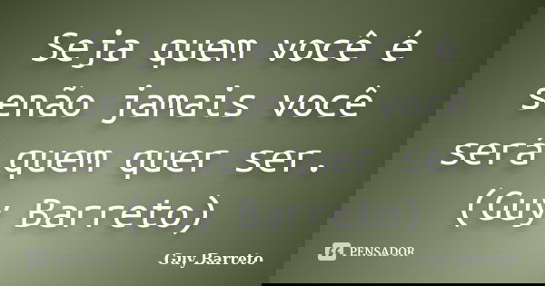 Seja quem você é senão jamais você será quem quer ser. (Guy Barreto)... Frase de Guy Barreto.