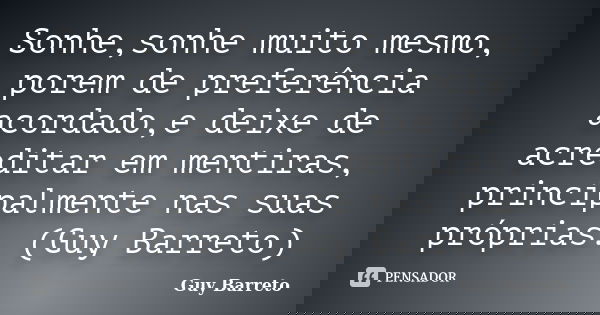 Sonhe,sonhe muito mesmo, porem de preferência acordado,e deixe de acreditar em mentiras, principalmente nas suas próprias. (Guy Barreto)... Frase de Guy Barreto.