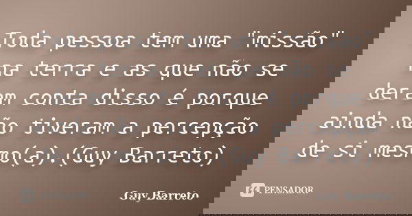 Toda pessoa tem uma "missão" na terra e as que não se deram conta disso é porque ainda não tiveram a percepção de si mesmo(a).(Guy Barreto)... Frase de Guy Barreto.