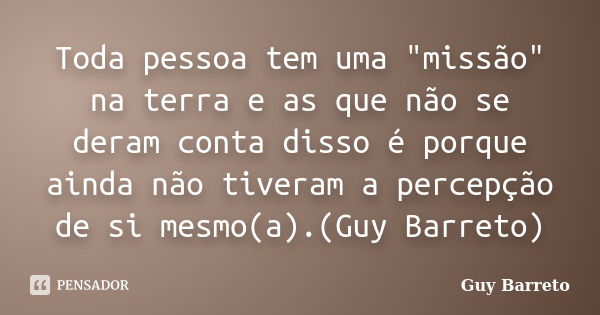 Toda pessoa tem uma "missão" na terra e as que não se deram conta disso é porque ainda não tiveram a percepção de si mesmo(a).(Guy Barreto)... Frase de Guy Barreto.