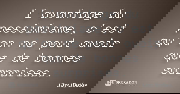 L'avantage du pessimisme, c'est qu'on ne peut avoir que de bonnes surprises.... Frase de Guy Bedos.