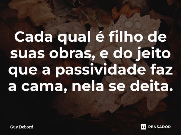 ⁠Cada qual é filho de suas obras, e do jeito que a passividade faz a cama, nela se deita.... Frase de Guy Debord.