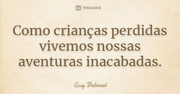 Como crianças perdidas vivemos nossas aventuras inacabadas.... Frase de Guy Debord.