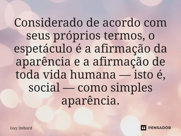 ⁠Considerado de acordo com seus próprios termos, o espetáculo é a afirmação da aparência e a afirmação de toda vida humana — isto é, social — como simples aparê... Frase de Guy Debord.