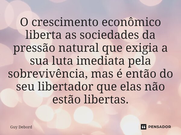 O crescimento econômico liberta as sociedades da pressão natural que exigia a sua luta imediata pela sobrevivência, mas é então do seu libertador que elas não e... Frase de Guy Debord.