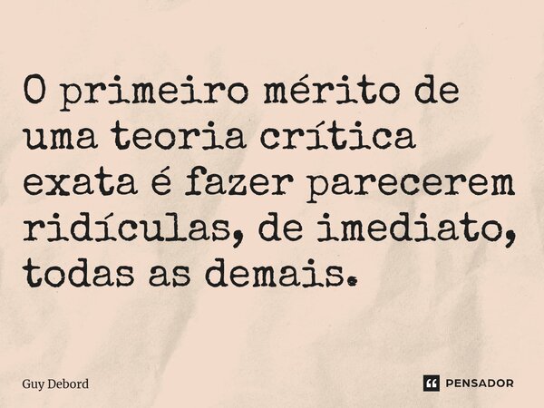 ⁠O primeiro mérito de uma teoria crítica exata é fazer parecerem ridículas, de imediato, todas as demais.... Frase de Guy Debord.