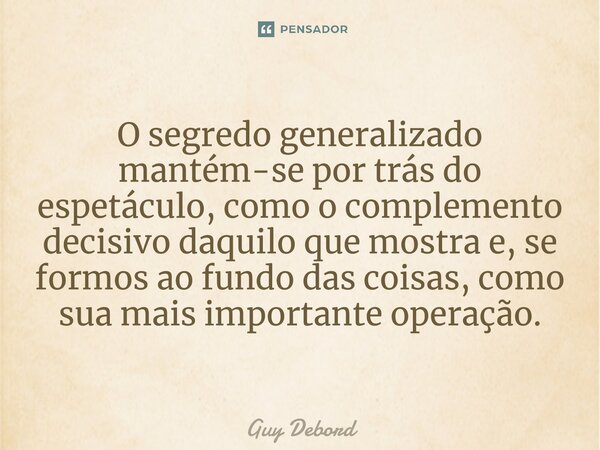 ⁠O segredo generalizado mantém-se por trás do espetáculo, como o complemento decisivo daquilo que mostra e, se formos ao fundo das coisas, como sua mais importa... Frase de Guy Debord.