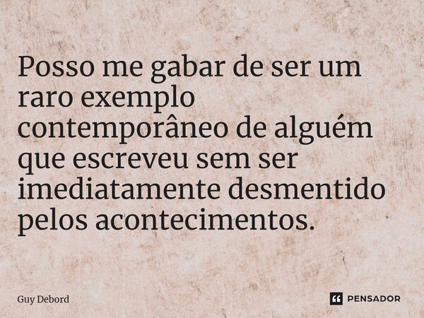 ⁠Posso me gabar de ser um raro exemplo contemporâneo de alguém que escreveu sem ser imediatamente desmentido pelos acontecimentos.... Frase de Guy Debord.