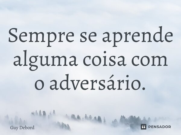 ⁠Sempre se aprende alguma coisa com o adversário.... Frase de Guy Debord.