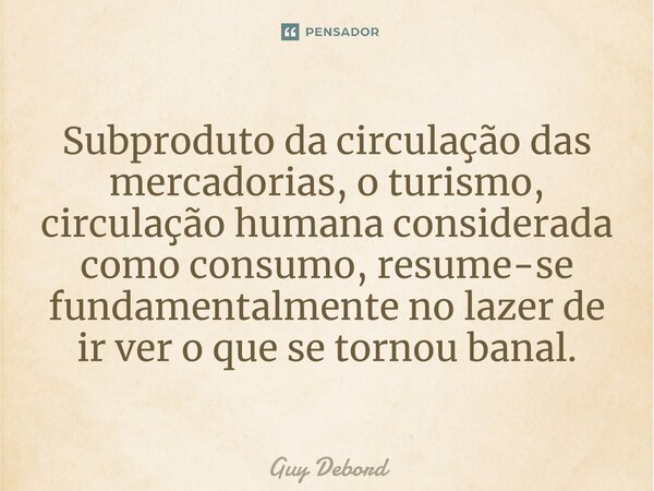 ⁠Subproduto da circulação das mercadorias, o turismo, circulação humana considerada como consumo, resume-se fundamentalmente no lazer de ir ver o que se tornou ... Frase de Guy Debord.