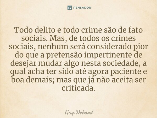 ⁠Todo delito e todo crime são de fato sociais. Mas, de todos os crimes sociais, nenhum será considerado pior do que a pretensão impertinente de desejar mudar al... Frase de Guy Debord.