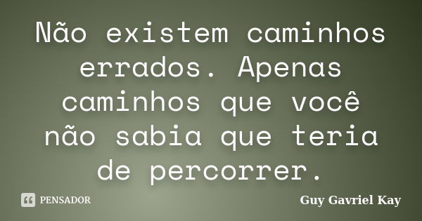 Não existem caminhos errados. Apenas caminhos que você não sabia que teria de percorrer.... Frase de Guy Gavriel Kay.