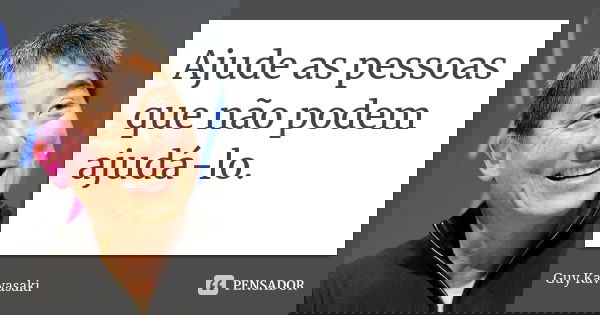 Ajude as pessoas que não podem ajudá-lo.... Frase de Guy Kawasaki.