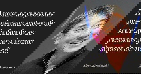 Honre as pessoas que vieram antes de você ajudando as pessoas que vieram depois de você.... Frase de Guy Kawasaki.