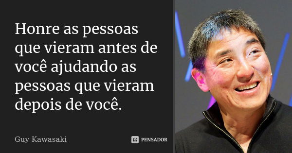 Honre as pessoas que vieram antes de você ajudando as pessoas que vieram depois de você.... Frase de Guy Kawasaki.