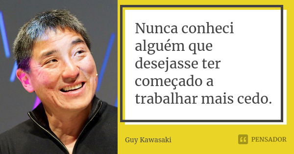 Nunca conheci alguém que desejasse ter começado a trabalhar mais cedo.... Frase de Guy Kawasaki.