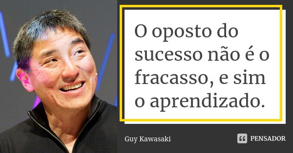 O oposto do sucesso não é o fracasso, e sim o aprendizado.... Frase de Guy Kawasaki.