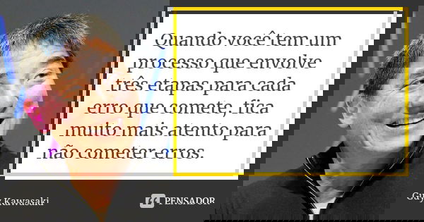 Quando você tem um processo que envolve três etapas para cada erro que comete, fica muito mais atento para não cometer erros.... Frase de Guy Kawasaki.