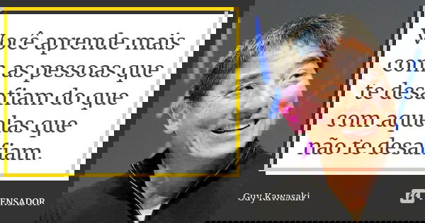 Você aprende mais com as pessoas que te desafiam do que com aquelas que não te desafiam.... Frase de Guy Kawasaki.