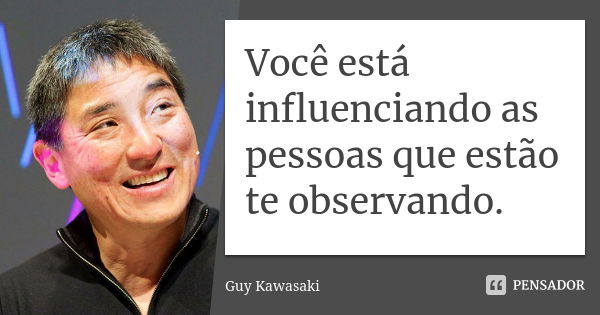 Você está influenciando as pessoas que estão te observando.... Frase de Guy Kawasaki.