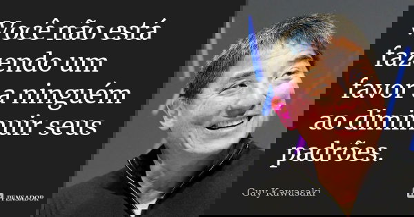 Você não está fazendo um favor a ninguém ao diminuir seus padrões.... Frase de Guy Kawasaki.