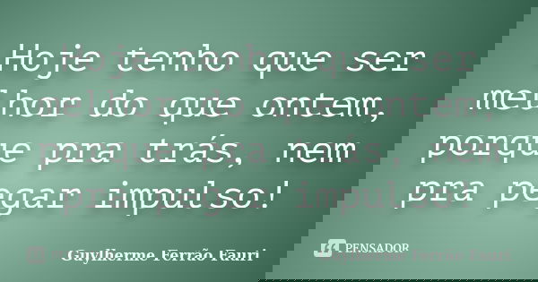 Hoje tenho que ser melhor do que ontem, porque pra trás, nem pra pegar impulso!... Frase de Guylherme Ferrão Fauri.