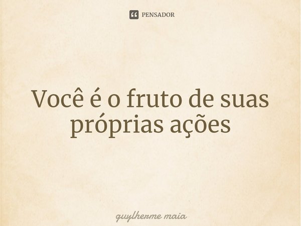 ⁠Você é o fruto de suas próprias ações... Frase de guylherme maia.