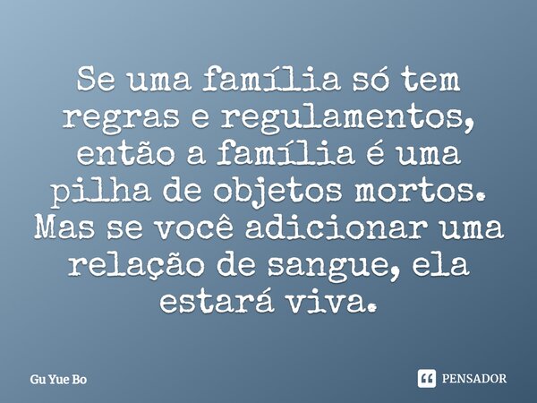 ⁠Se uma família só tem regras e regulamentos, então a família é uma pilha de objetos mortos. Mas se você adicionar uma relação de sangue, ela estará viva.... Frase de Gu Yue Bo.