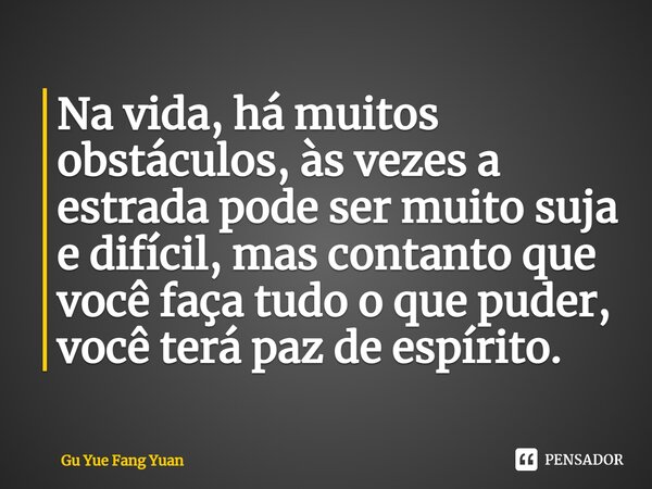 Na vida, há muitos obstáculos, às vezes a estrada pode ser muito suja e difícil, mas contanto que você faça tudo o que puder, você terá paz de espírito.... Frase de Gu Yue Fang Yuan.
