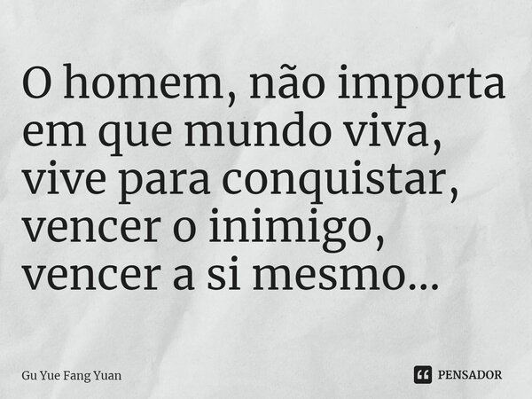 ⁠O homem, não importa em que mundo viva, vive para conquistar, vencer o inimigo, vencer a si mesmo...... Frase de Gu Yue Fang Yuan.