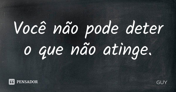 Você não pode deter o que não atinge.... Frase de Guy.