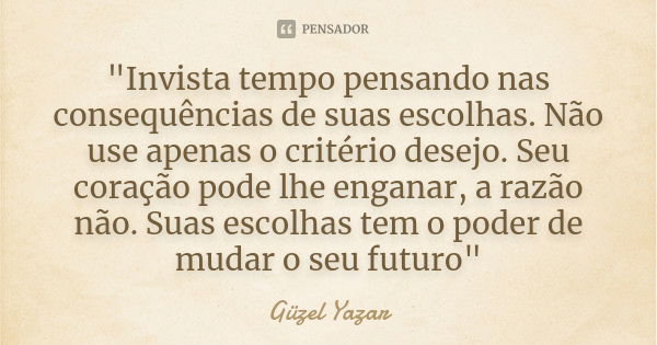 "Invista tempo pensando nas consequências de suas escolhas. Não use apenas o critério desejo. Seu coração pode lhe enganar, a razão não. Suas escolhas tem ... Frase de Güzel Yazar.