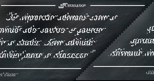 "Se importar demais com a opinião dos outros e querer agradar a todos. Sem dúvida: fórmula infalível para o fracasso"... Frase de Güzel Yazar.